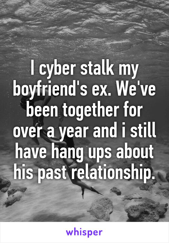 I cyber stalk my boyfriend's ex. We've been together for over a year and i still have hang ups about his past relationship.