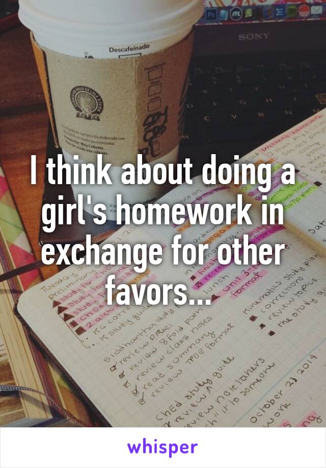 I think about doing a girl's homework in exchange for other favors... 