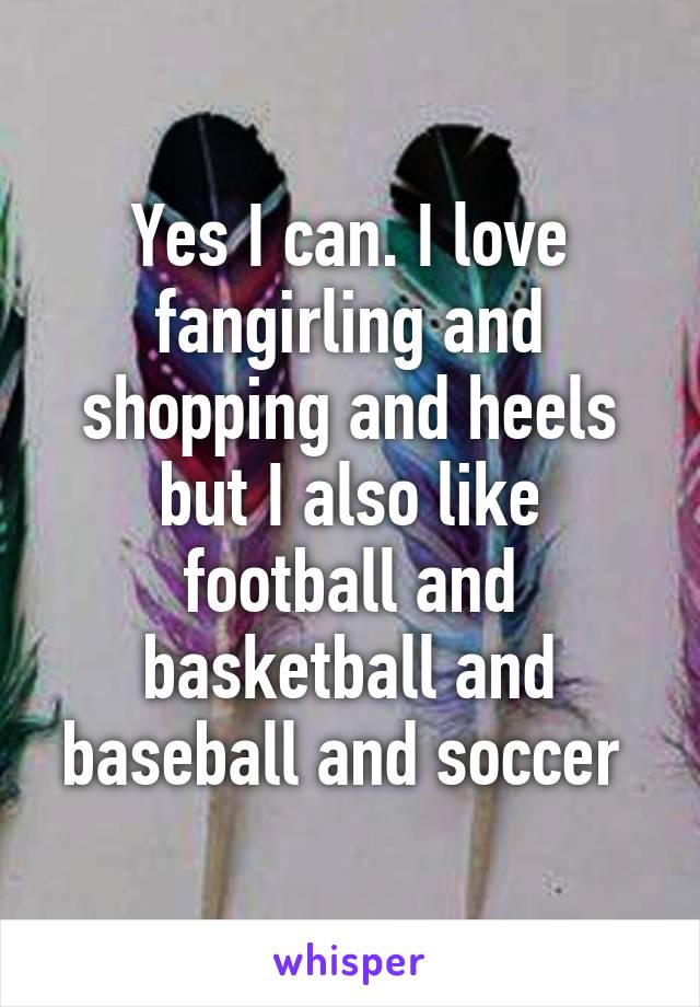 Yes I can. I love fangirling and shopping and heels but I also like football and basketball and baseball and soccer 