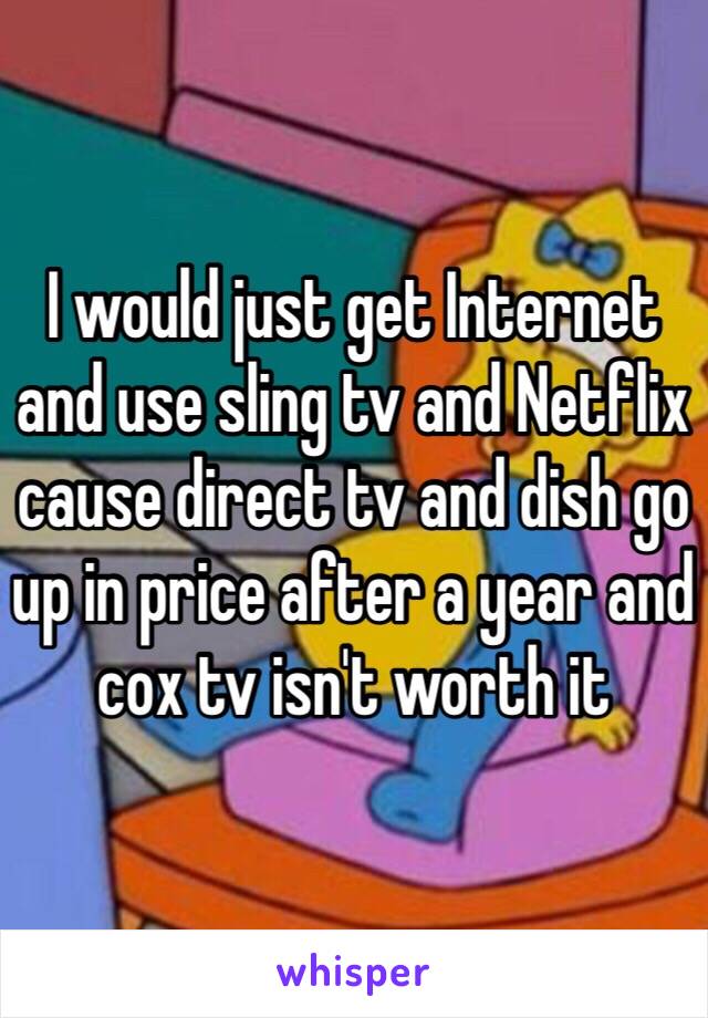 I would just get Internet and use sling tv and Netflix cause direct tv and dish go up in price after a year and cox tv isn't worth it 