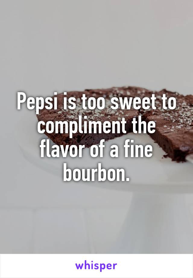 Pepsi is too sweet to compliment the flavor of a fine bourbon.