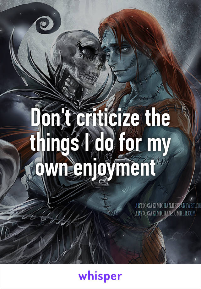 Don't criticize the things I do for my own enjoyment  