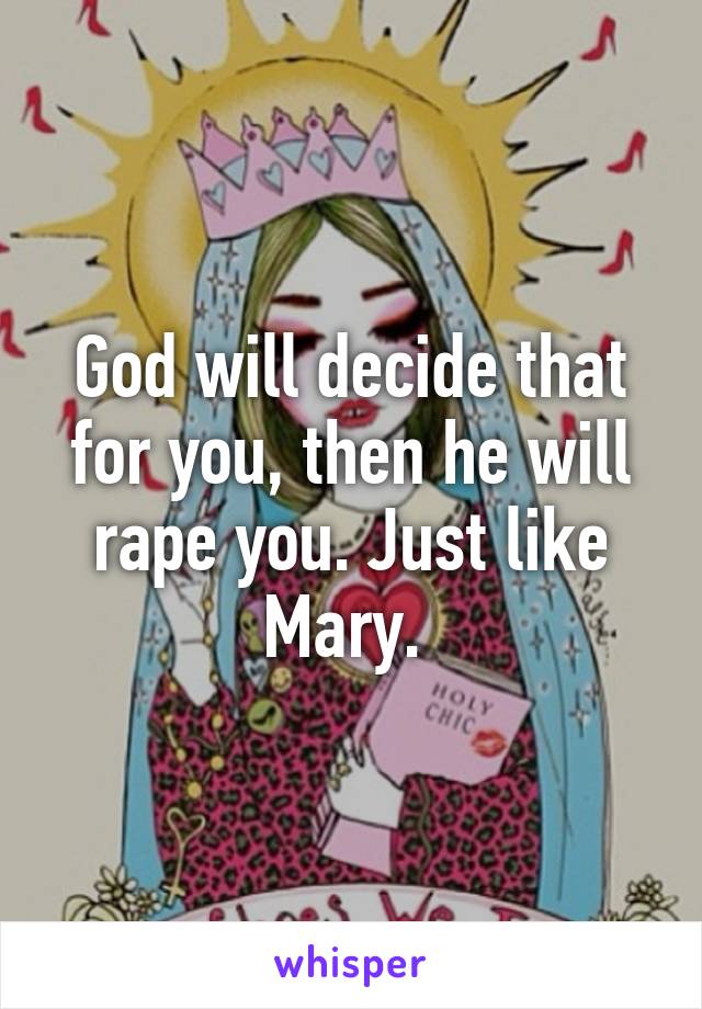 God will decide that for you, then he will rape you. Just like Mary. 