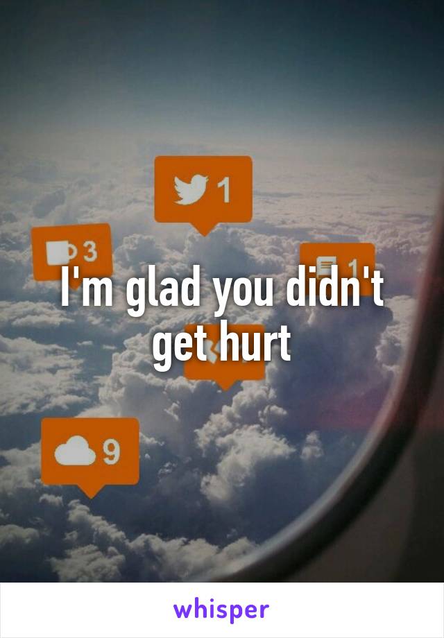 I'm glad you didn't get hurt