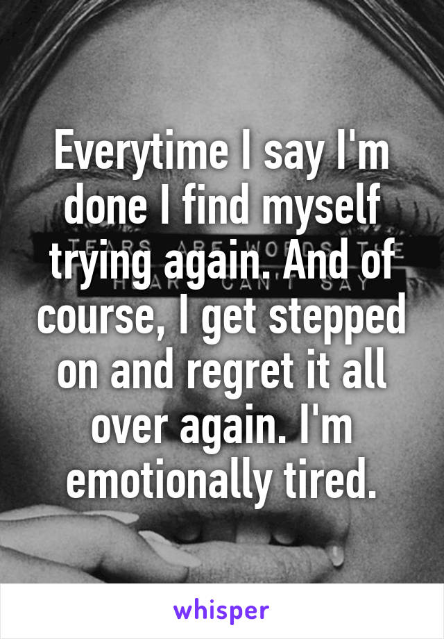 Everytime I say I'm done I find myself trying again. And of course, I get stepped on and regret it all over again. I'm emotionally tired.