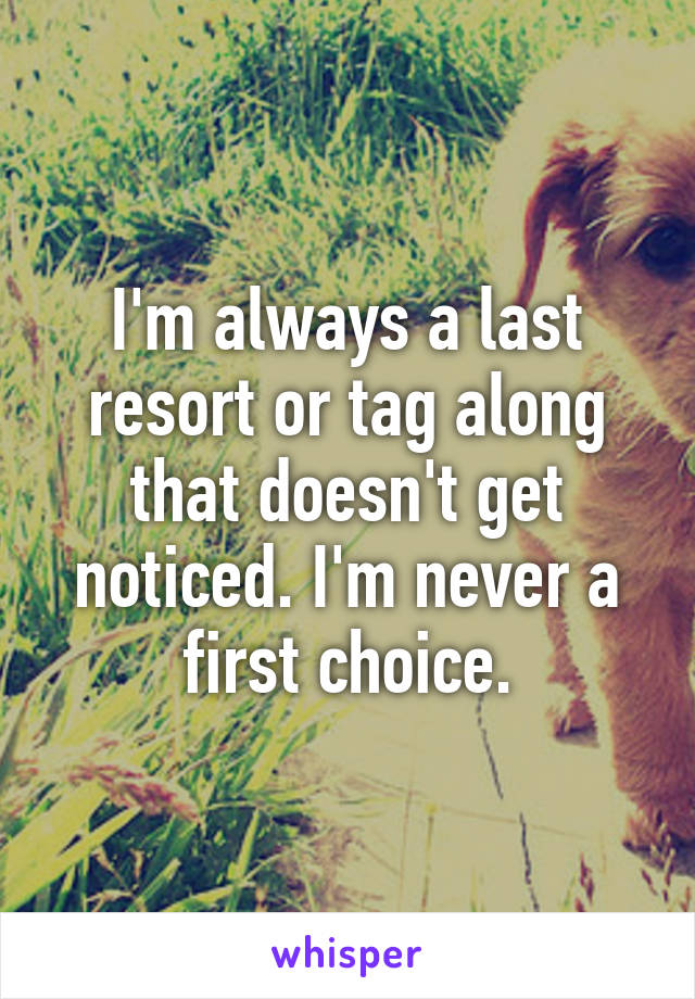 I'm always a last resort or tag along that doesn't get noticed. I'm never a first choice.