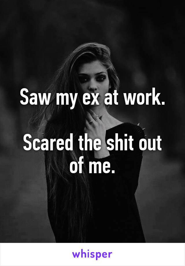 Saw my ex at work.

Scared the shit out of me.