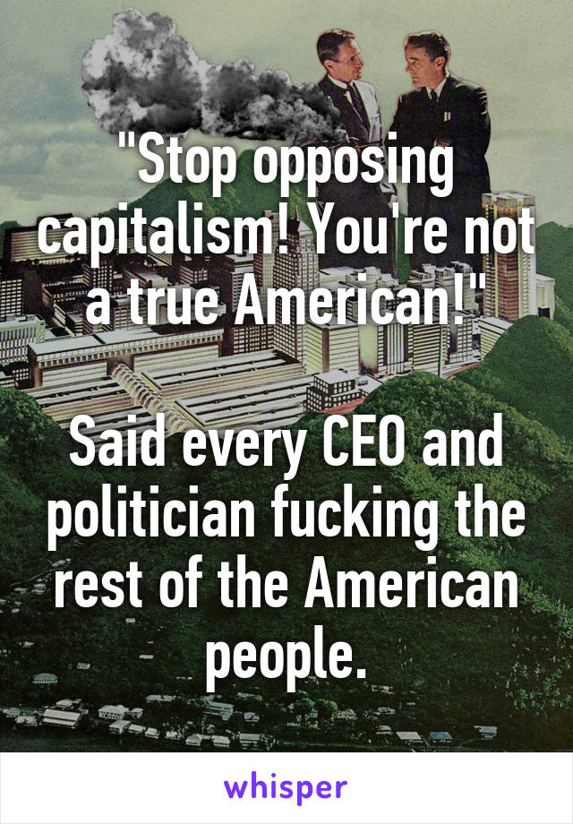 "Stop opposing capitalism! You're not a true American!"

Said every CEO and politician fucking the rest of the American people.