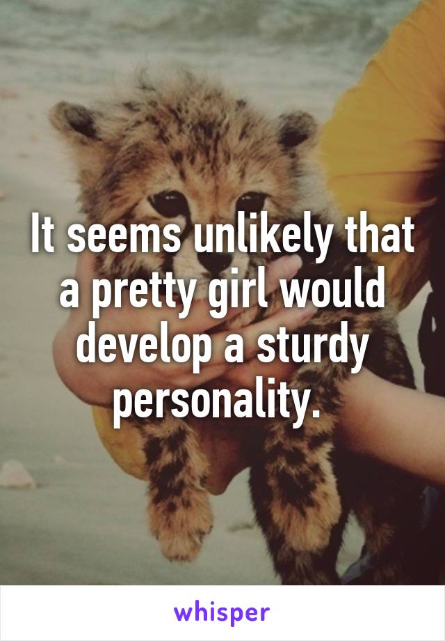 It seems unlikely that a pretty girl would develop a sturdy personality. 