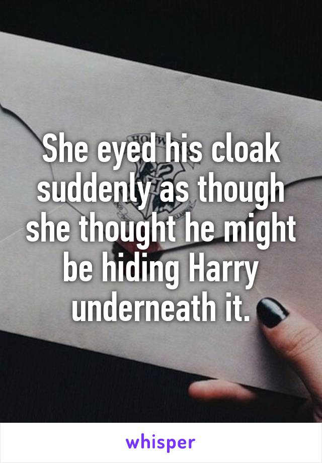 She eyed his cloak suddenly as though she thought he might be hiding Harry underneath it.