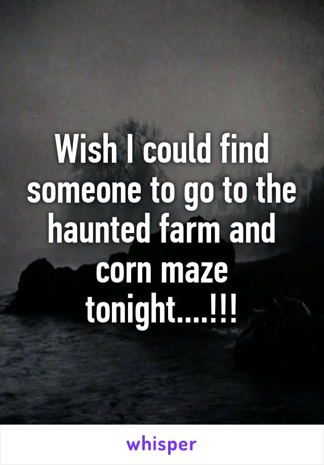 Wish I could find someone to go to the haunted farm and corn maze tonight....!!!