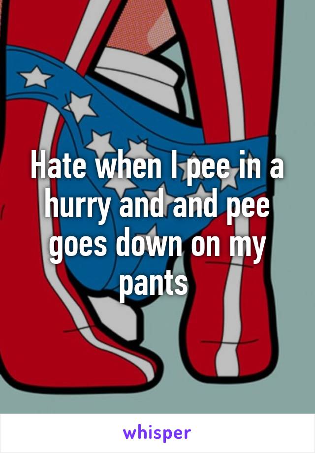 Hate when I pee in a hurry and and pee goes down on my pants 