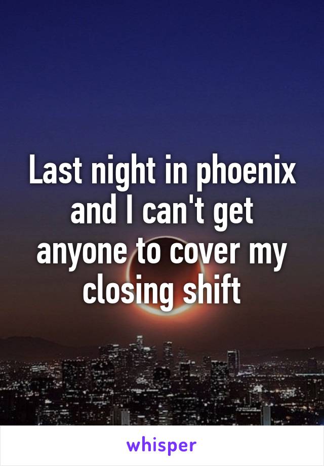 Last night in phoenix and I can't get anyone to cover my closing shift