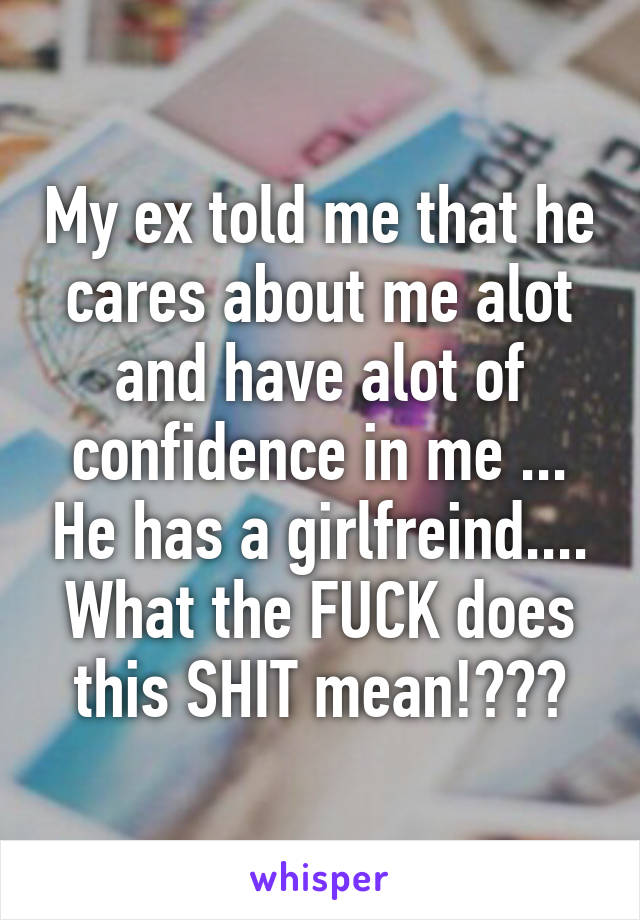 My ex told me that he cares about me alot and have alot of confidence in me ... He has a girlfreind.... What the FUCK does this SHIT mean!???