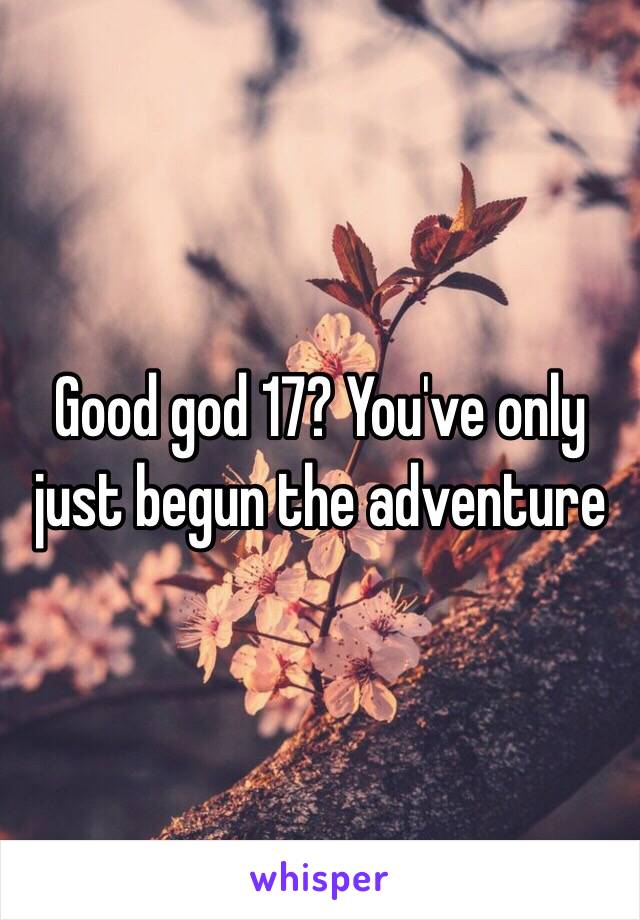 Good god 17? You've only just begun the adventure 