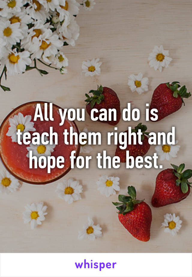 All you can do is teach them right and hope for the best.