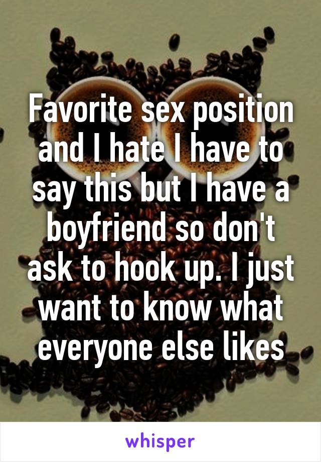 Favorite sex position and I hate I have to say this but I have a boyfriend so don't ask to hook up. I just want to know what everyone else likes