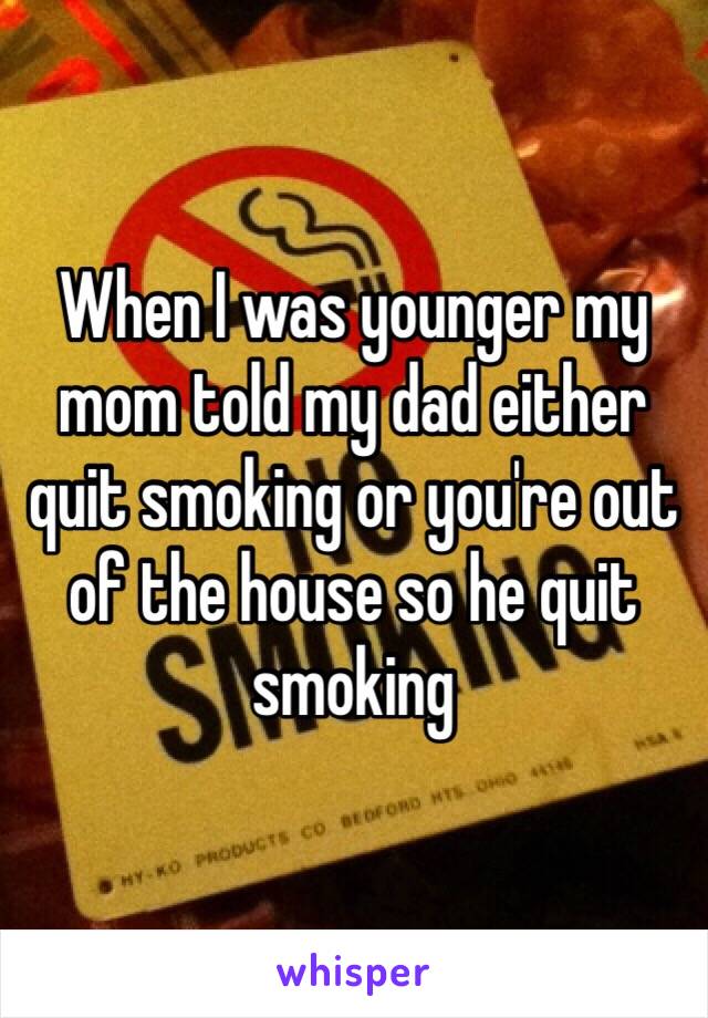 When I was younger my mom told my dad either quit smoking or you're out of the house so he quit smoking