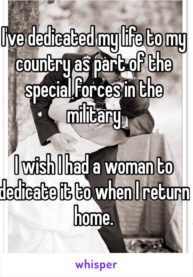 I've dedicated my life to my country as part of the special forces in the military

I wish I had a woman to dedicate it to when I return home.