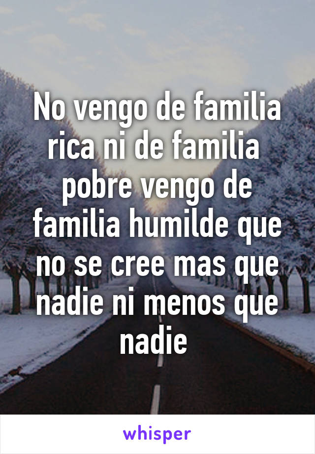 No vengo de familia rica ni de familia  pobre vengo de familia humilde que no se cree mas que nadie ni menos que nadie 