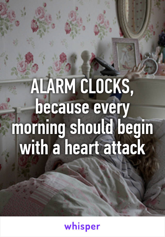 ALARM CLOCKS, because every morning should begin with a heart attack