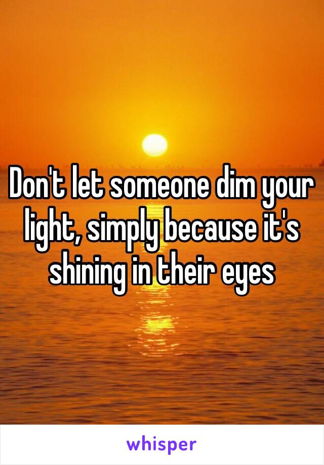 Don't let someone dim your light, simply because it's shining in their eyes