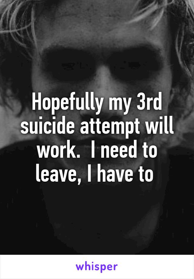 Hopefully my 3rd suicide attempt will work.  I need to leave, I have to 