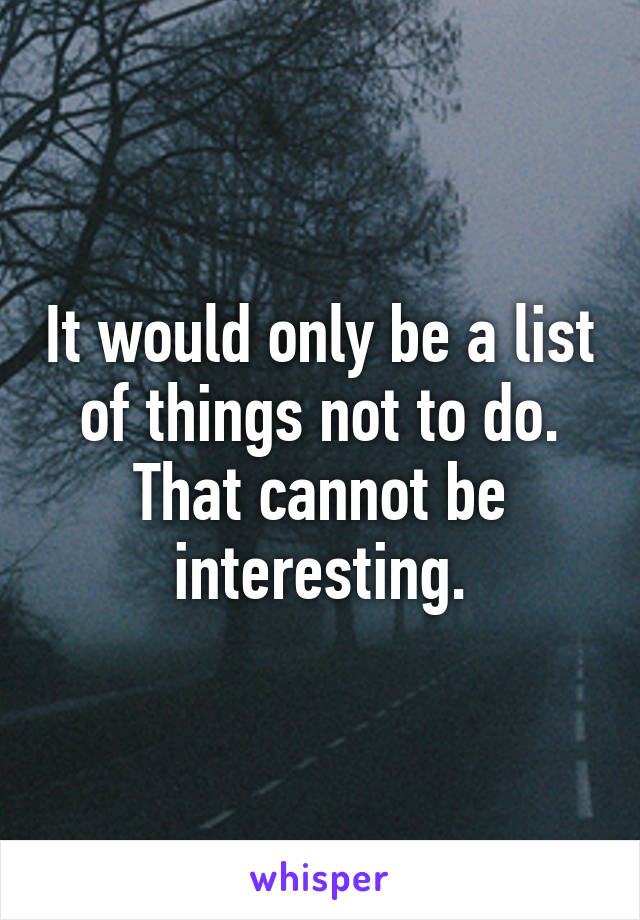 It would only be a list of things not to do. That cannot be interesting.