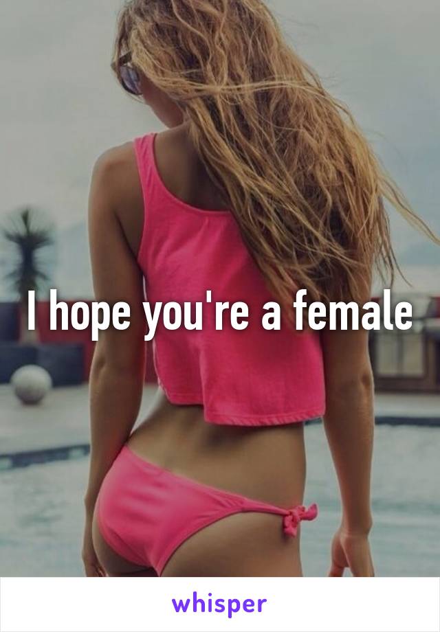 I hope you're a female