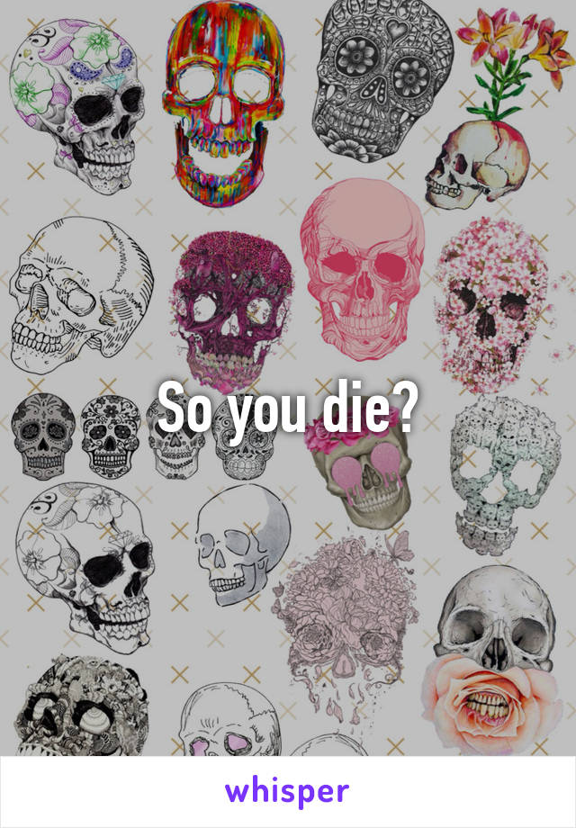 So you die?