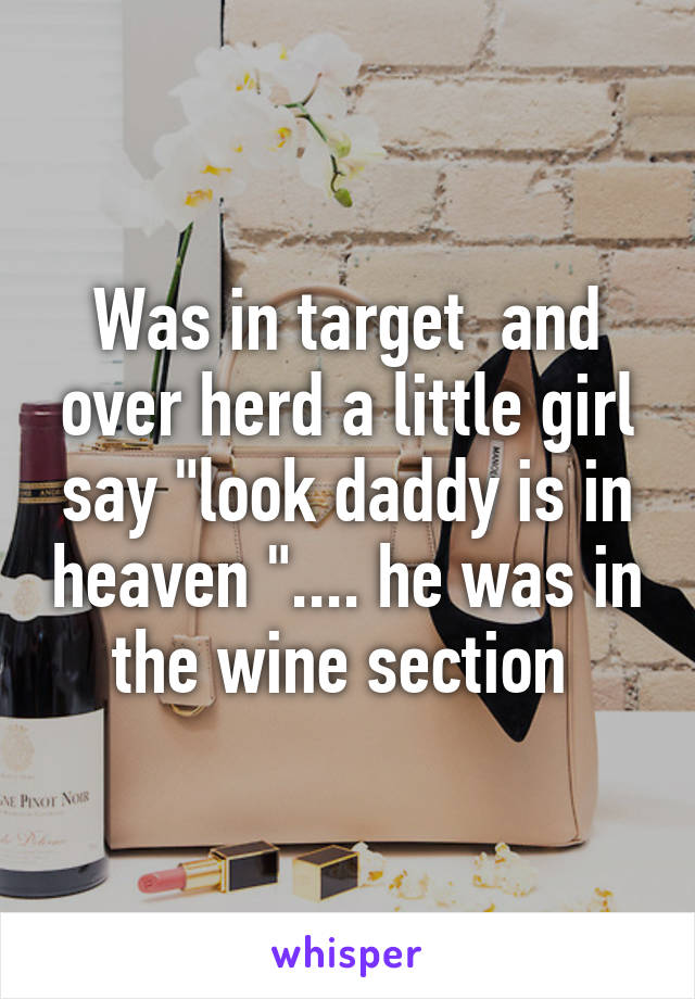 Was in target  and over herd a little girl say "look daddy is in heaven ".... he was in the wine section 