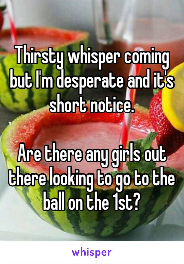 Thirsty whisper coming but I'm desperate and it's short notice.

Are there any girls out there looking to go to the ball on the 1st?