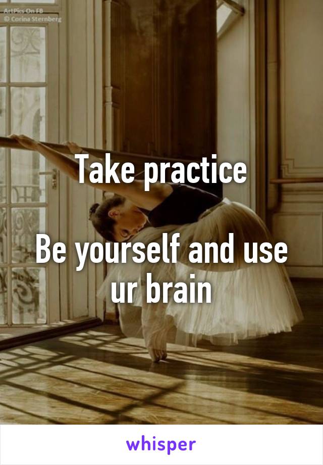 Take practice

Be yourself and use ur brain