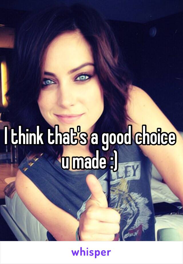 I think that's a good choice u made :) 