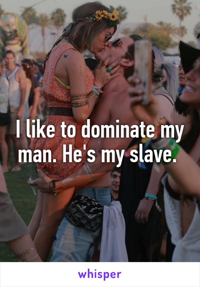 I like to dominate my man. He's my slave. 