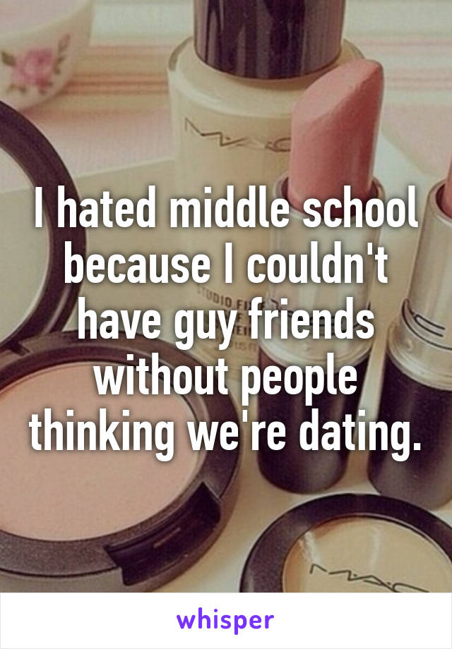 I hated middle school because I couldn't have guy friends without people thinking we're dating.