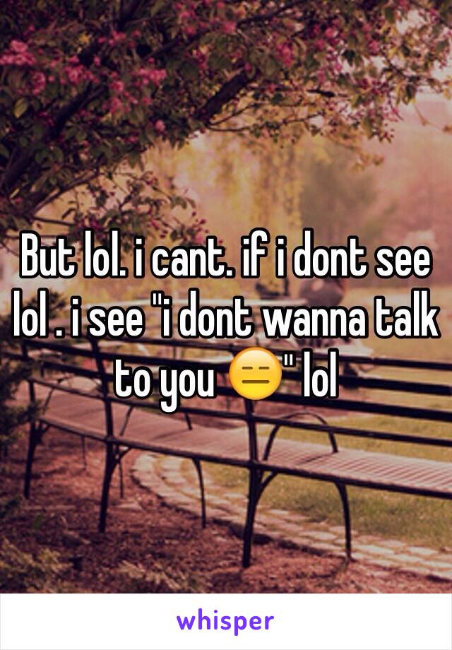 But lol. i cant. if i dont see lol . i see "i dont wanna talk to you 😑" lol