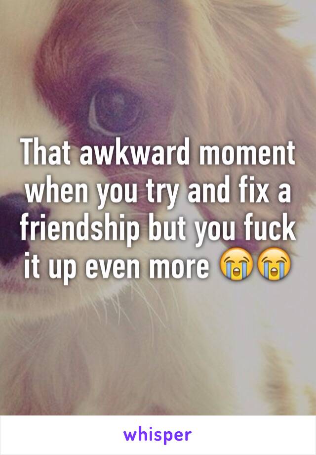 That awkward moment when you try and fix a friendship but you fuck it up even more 😭😭