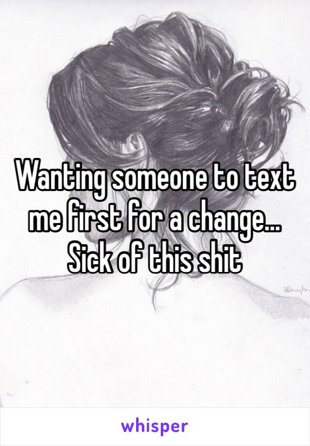 Wanting someone to text me first for a change... Sick of this shit 