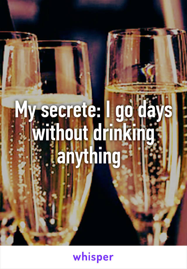 My secrete: I go days without drinking anything  