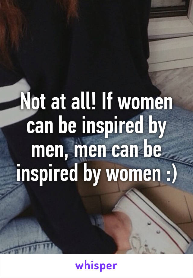 Not at all! If women can be inspired by men, men can be inspired by women :)