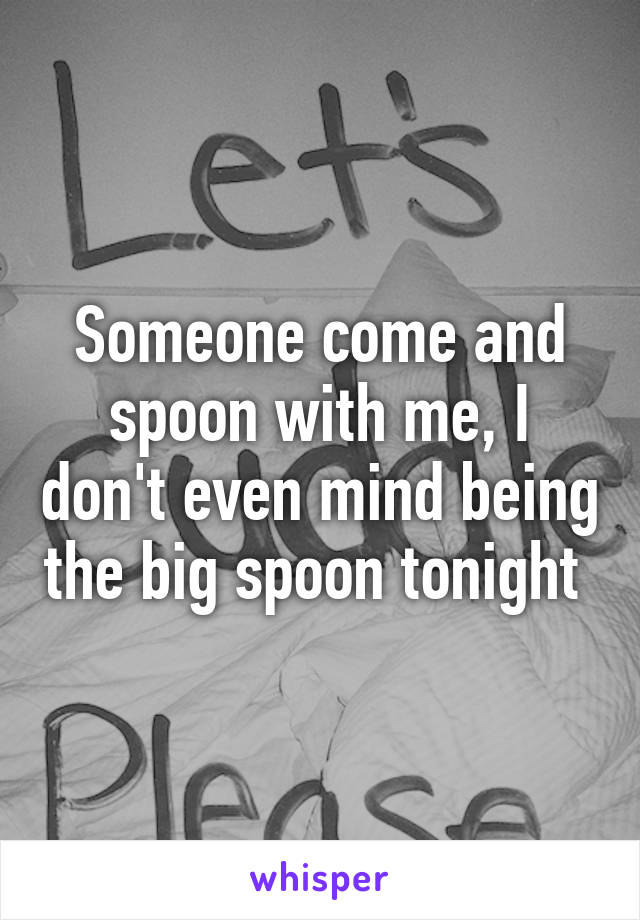 Someone come and spoon with me, I don't even mind being the big spoon tonight 