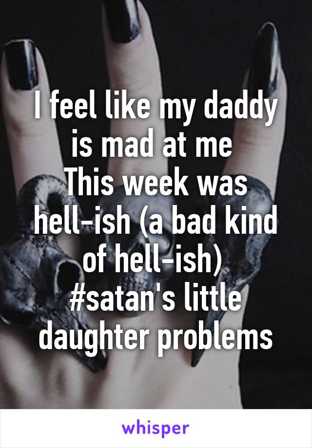 I feel like my daddy is mad at me 
This week was hell-ish (a bad kind of hell-ish) 
#satan's little daughter problems