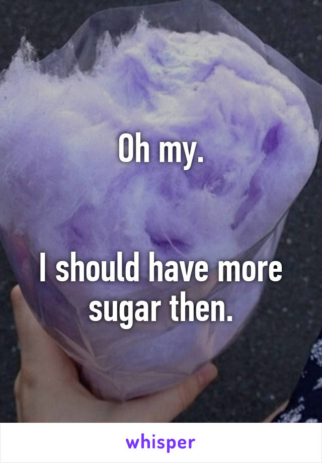 Oh my.


I should have more sugar then.