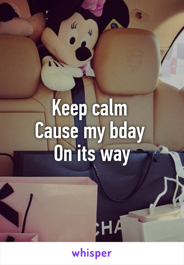 Keep calm 
Cause my bday 
On its way