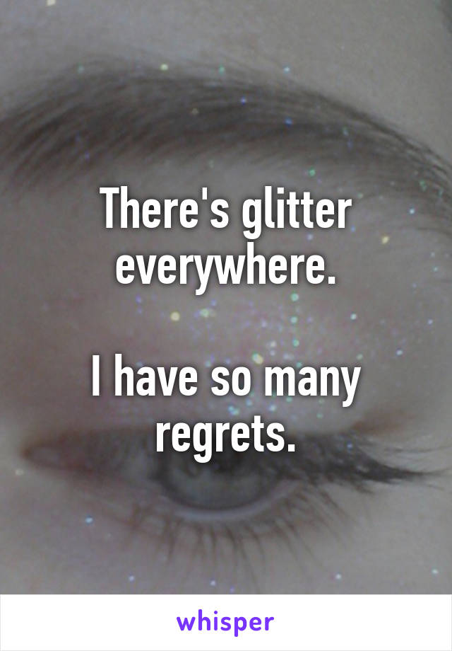 There's glitter everywhere.

I have so many regrets.