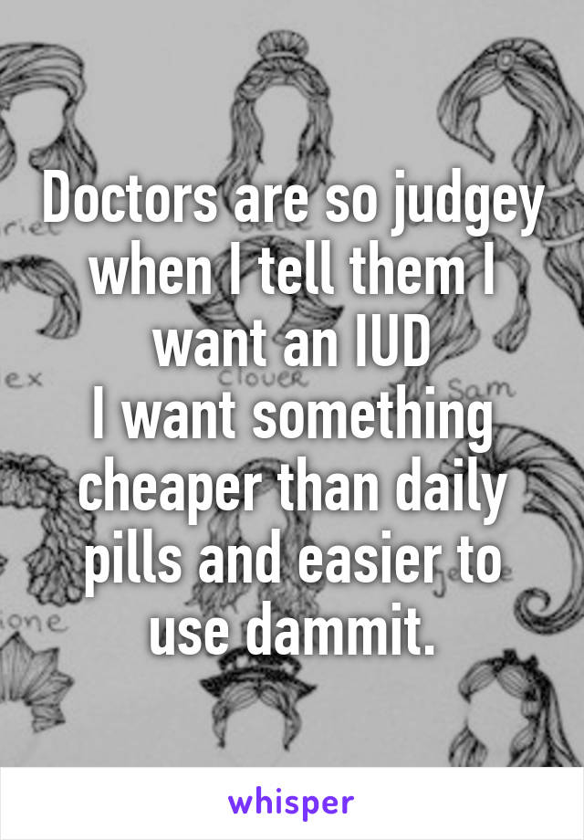 Doctors are so judgey when I tell them I want an IUD
I want something cheaper than daily pills and easier to use dammit.