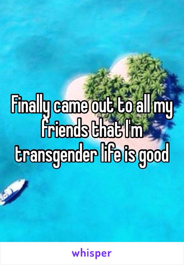 Finally came out to all my friends that I'm transgender life is good 