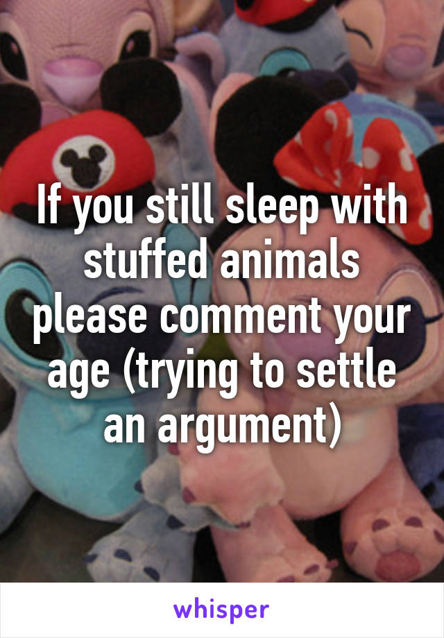 If you still sleep with stuffed animals please comment your age (trying to settle an argument)