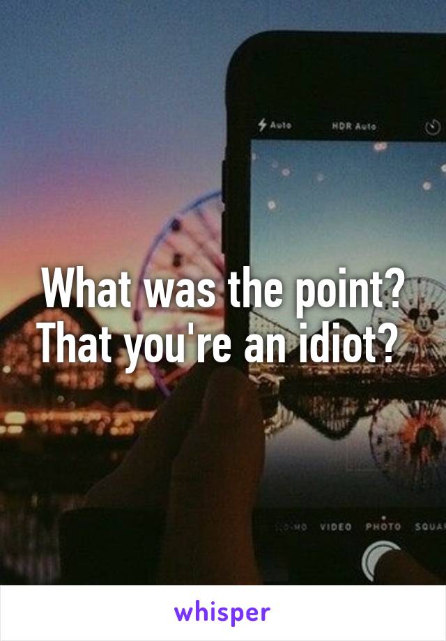 What was the point? That you're an idiot? 